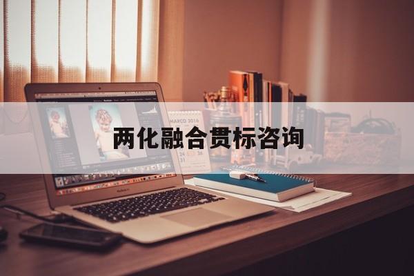 两化融合贯标咨询(两化融合贯标申报条件)百色市