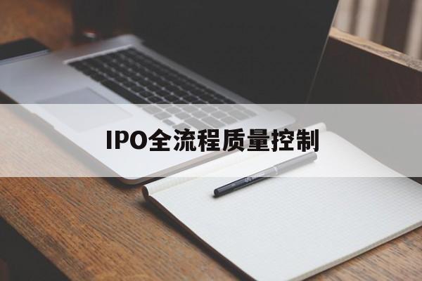 IPO全流程质量控制(ipo全流程质量控制是什么)百色市