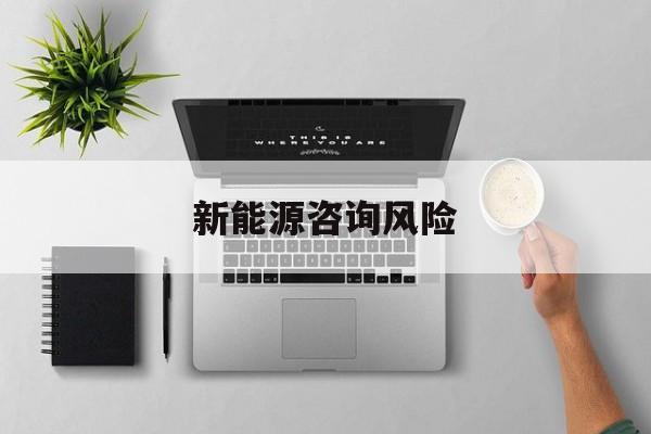 新能源咨询风险(新能源咨询公司经营范围)百色市